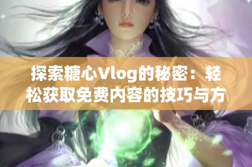 探索糖心Vlog的秘密：轻松获取免费内容的技巧与方法