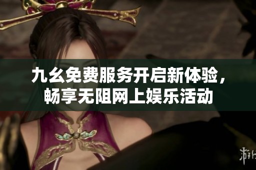 九幺免费服务开启新体验，畅享无阻网上娱乐活动