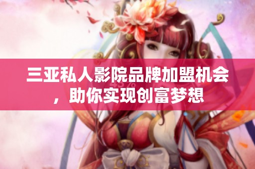 三亚私人影院品牌加盟机会，助你实现创富梦想