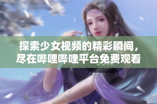 探索少女视频的精彩瞬间，尽在哔哩哔哩平台免费观看