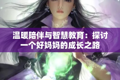 温暖陪伴与智慧教育：探讨一个好妈妈的成长之路