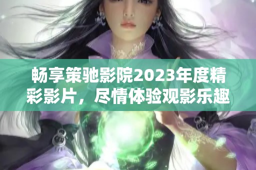 畅享策驰影院2023年度精彩影片，尽情体验观影乐趣