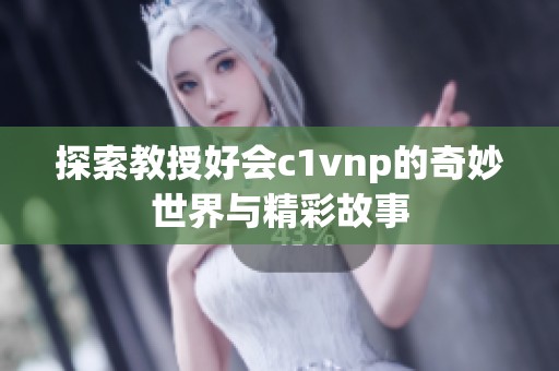 探索教授好会c1vnp的奇妙世界与精彩故事