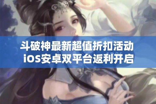 斗破神最新超值折扣活动 iOS安卓双平台返利开启