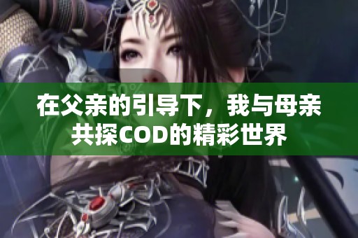 在父亲的引导下，我与母亲共探COD的精彩世界