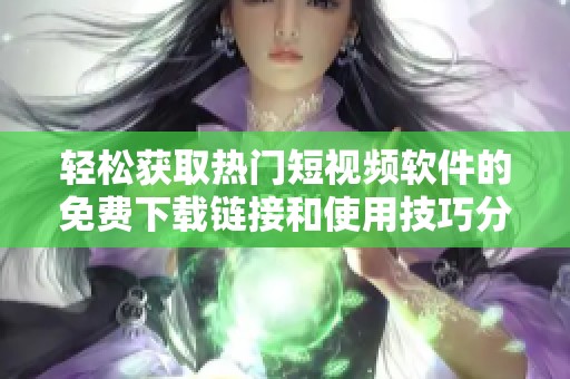 轻松获取热门短视频软件的免费下载链接和使用技巧分享