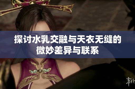 探讨水乳交融与天衣无缝的微妙差异与联系