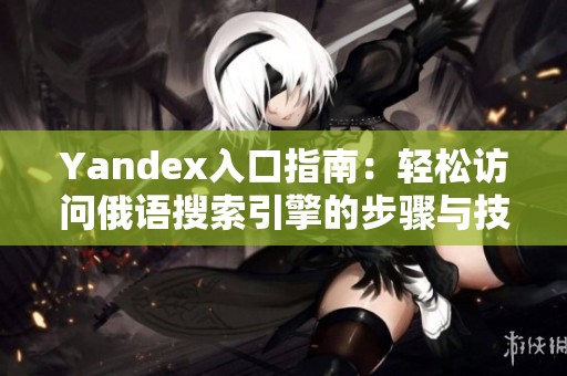 Yandex入口指南：轻松访问俄语搜索引擎的步骤与技巧