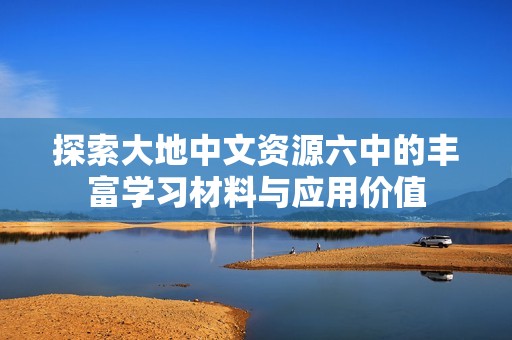 探索大地中文资源六中的丰富学习材料与应用价值