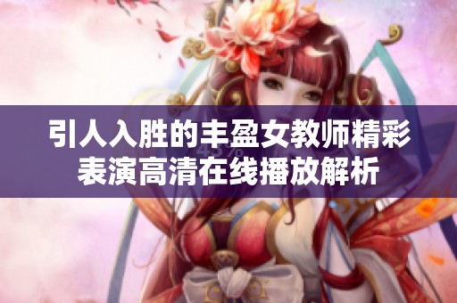 引人入胜的丰盈女教师精彩表演高清在线播放解析