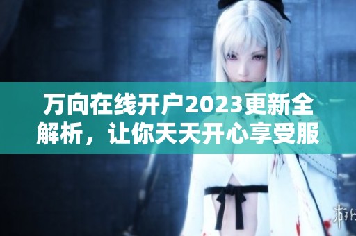 万向在线开户2023更新全解析，让你天天开心享受服务