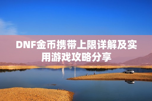 DNF金币携带上限详解及实用游戏攻略分享