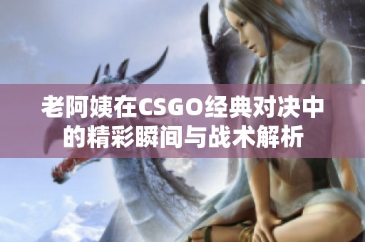 老阿姨在CSGO经典对决中的精彩瞬间与战术解析