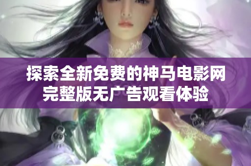 探索全新免费的神马电影网完整版无广告观看体验