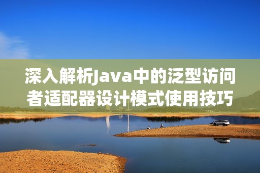 深入解析Java中的泛型访问者适配器设计模式使用技巧