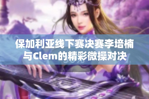 保加利亚线下赛决赛李培楠与Clem的精彩微操对决