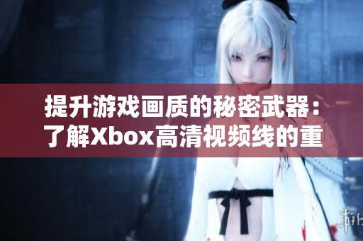 提升游戏画质的秘密武器：了解Xbox高清视频线的重要性