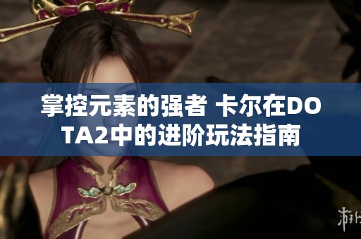 掌控元素的强者 卡尔在DOTA2中的进阶玩法指南