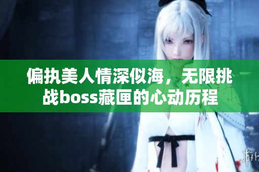 偏执美人情深似海，无限挑战boss藏匣的心动历程