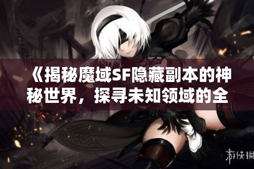 《揭秘魔域SF隐藏副本的神秘世界，探寻未知领域的全新冒险》