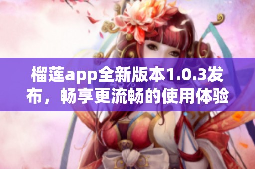 榴莲app全新版本1.0.3发布，畅享更流畅的使用体验