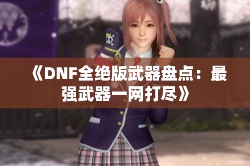 《DNF全绝版武器盘点：最强武器一网打尽》