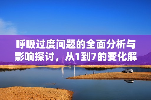 呼吸过度问题的全面分析与影响探讨，从1到7的变化解析