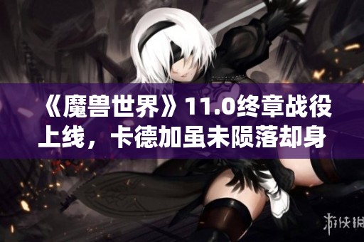 《魔兽世界》11.0终章战役上线，卡德加虽未陨落却身体残缺