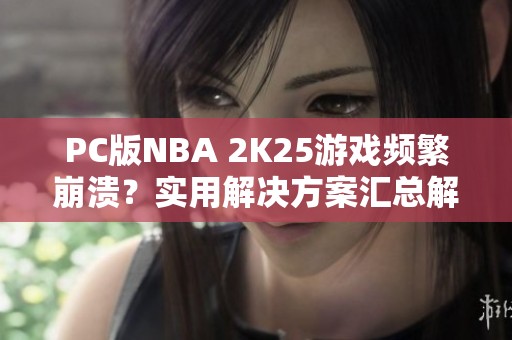 PC版NBA 2K25游戏频繁崩溃？实用解决方案汇总解析