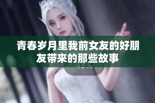 青春岁月里我前女友的好朋友带来的那些故事