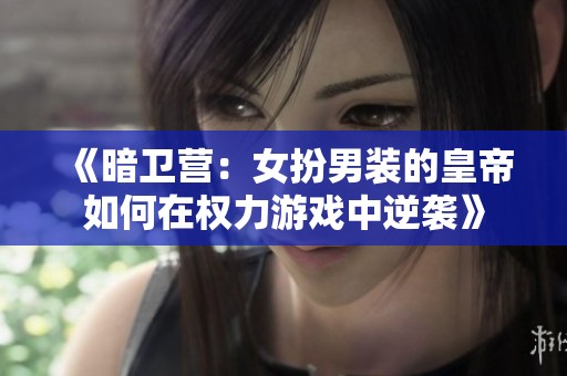 《暗卫营：女扮男装的皇帝如何在权力游戏中逆袭》