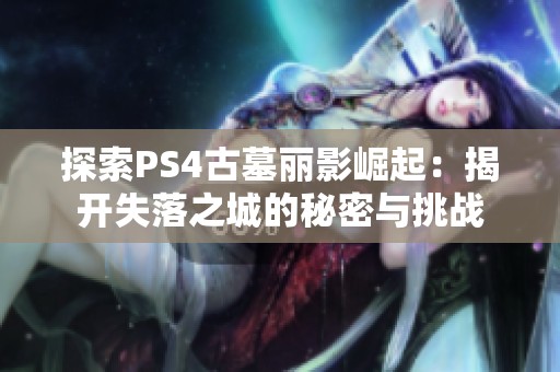 探索PS4古墓丽影崛起：揭开失落之城的秘密与挑战