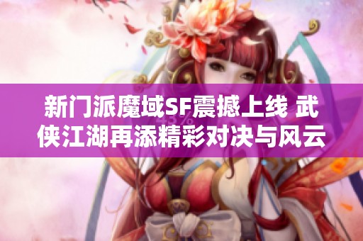 新门派魔域SF震撼上线 武侠江湖再添精彩对决与风云