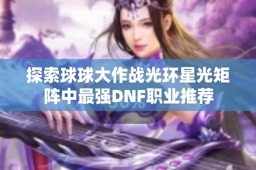 探索球球大作战光环星光矩阵中最强DNF职业推荐