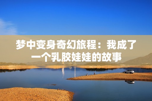 梦中变身奇幻旅程：我成了一个乳胶娃娃的故事