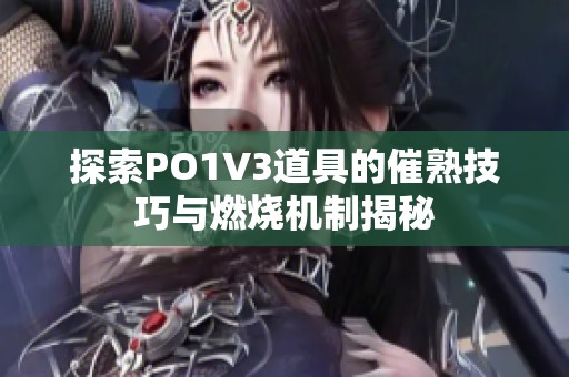 探索PO1V3道具的催熟技巧与燃烧机制揭秘