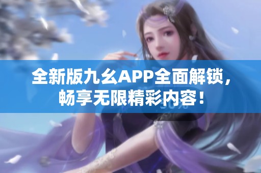 全新版九幺APP全面解锁，畅享无限精彩内容！