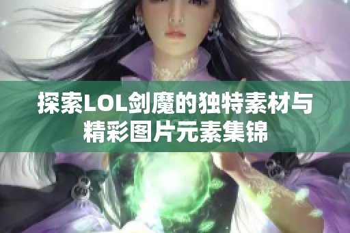 探索LOL剑魔的独特素材与精彩图片元素集锦