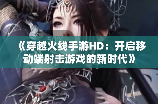 《穿越火线手游HD：开启移动端射击游戏的新时代》