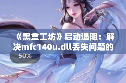 《黑盒工坊》启动遇阻：解决mfc140u.dll丢失问题的有效方法