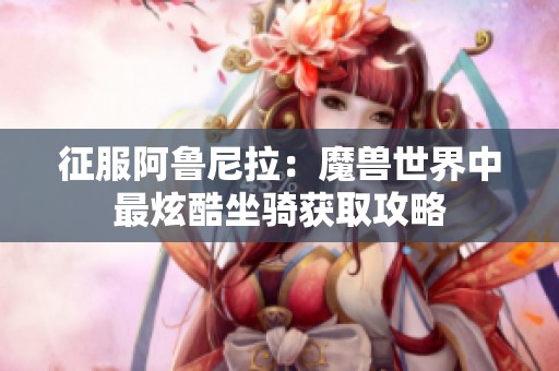 征服阿鲁尼拉：魔兽世界中最炫酷坐骑获取攻略