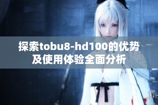 探索tobu8-hd100的优势及使用体验全面分析