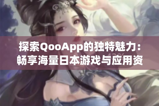 探索QooApp的独特魅力：畅享海量日本游戏与应用资源