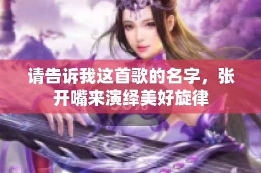 请告诉我这首歌的名字，张开嘴来演绎美好旋律