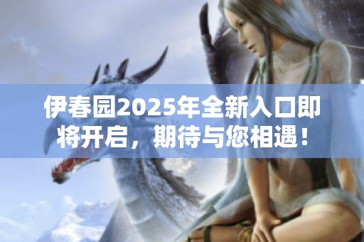 伊春园2025年全新入口即将开启，期待与您相遇！