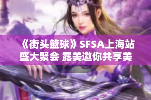 《街头篮球》SFSA上海站盛大聚会 露美邀你共享美味蛋糕盛宴