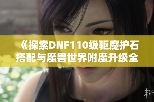 《探索DNF110级驱魔护石搭配与魔兽世界附魔升级全攻略》