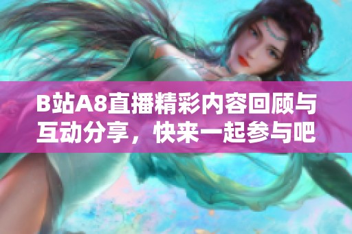 B站A8直播精彩内容回顾与互动分享，快来一起参与吧！