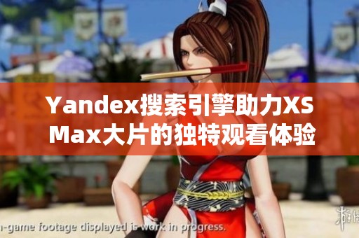 Yandex搜索引擎助力XS Max大片的独特观看体验