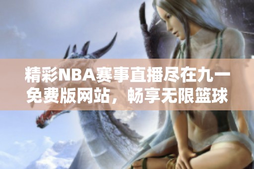 精彩NBA赛事直播尽在九一免费版网站，畅享无限篮球激情